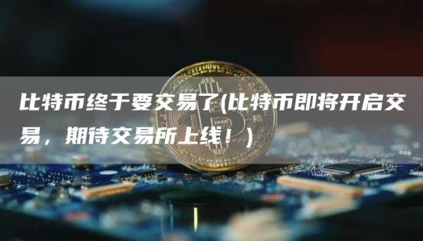 比特币终于要交易了 - 比特币即将开启交易，期待交易所上线！