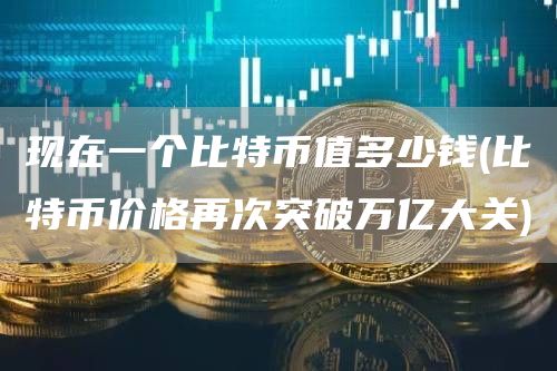 现在一个比特币值多少钱 - 比特币价格再次突破万亿大关