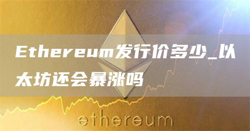 Ethereum发行价多少_以太坊还会暴涨吗