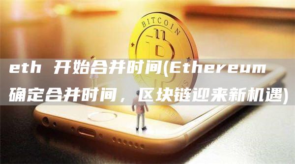 eth 开始合并时间 - Ethereum 确定合并时间，区块链迎来新机遇
