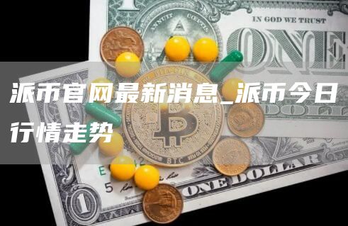 派币官网最新消息_派币今日行情走势