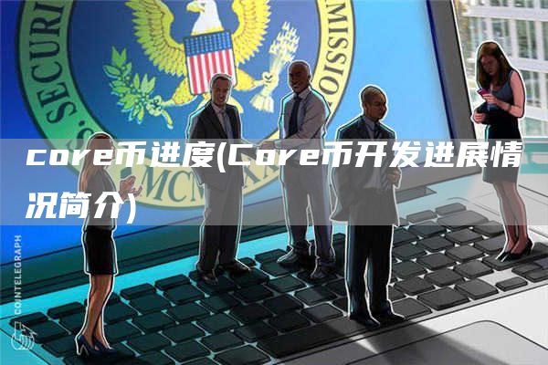 core币进度 - Core币开发进展情况简介