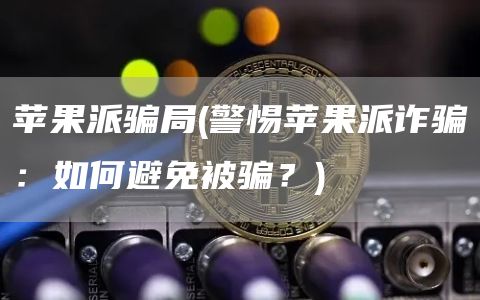 苹果派骗局 - 警惕苹果派诈骗：如何避免被骗？