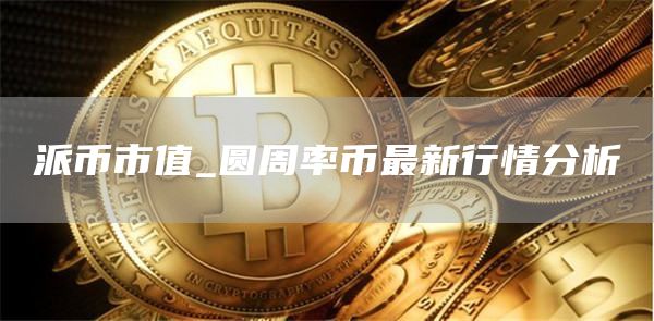 派币市值_圆周率币最新行情分析