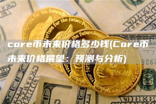 core币未来价格多少钱 - Core币未来价格展望：预测与分析