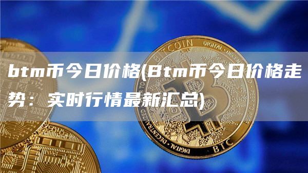 btm币今日价格 - Btm币今日价格走势：实时行情最新汇总