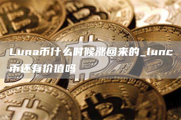 Luna币什么时候涨回来的_lunc币还有价值吗