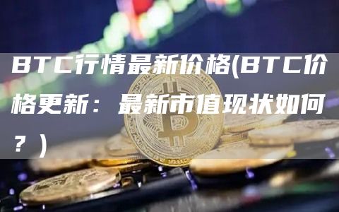 BTC行情最新价格 - BTC价格更新：最新市值现状如何？