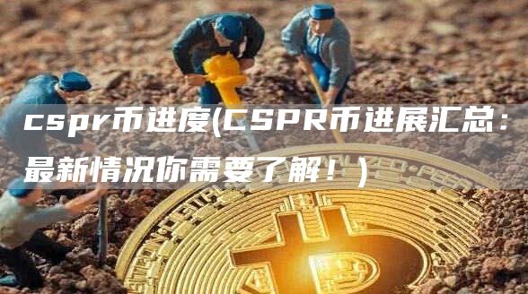 cspr币进度 - CSPR币进展汇总：最新情况你需要了解！