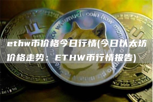 ethw币价格今日行情 - 今日以太坊价格走势：ETHW币行情报告