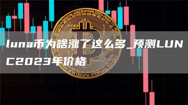 luna币为啥涨了这么多_预测LUNC2023年价格
