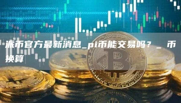 派币官方最新消息_pi币能交易吗？_π币换算