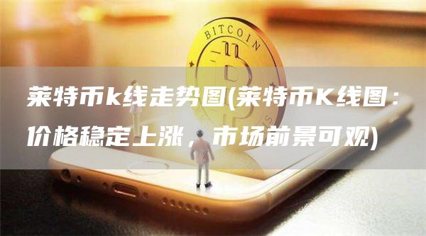 莱特币k线走势图 - 莱特币K线图：价格稳定上涨，市场前景可观