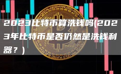 2023比特币算洗钱吗 - 2023年比特币是否仍然是洗钱利器？