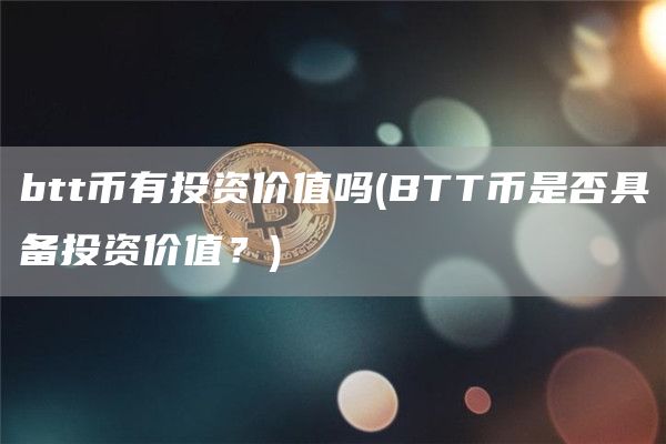 btt币有投资价值吗 - BTT币是否具备投资价值？