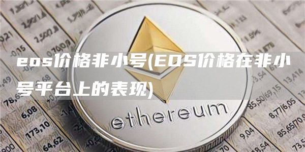 eos价格非小号 - EOS价格在非小号平台上的表现