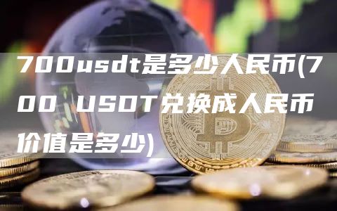 700usdt是多少人民币 - 700 USDT兑换成人民币价值是多少