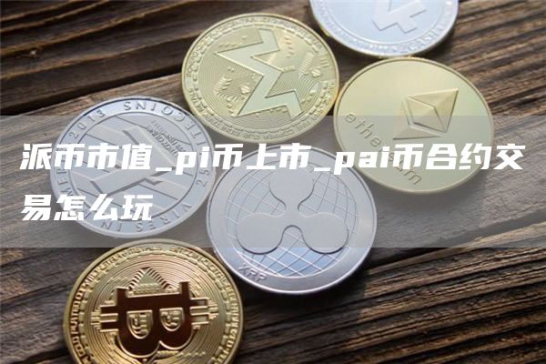 派币市值_pi币上市_pai币合约交易怎么玩