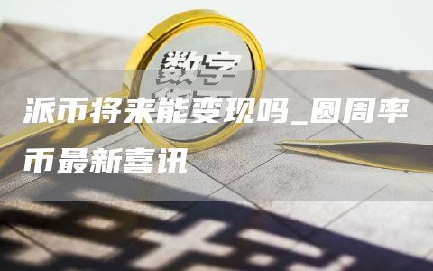 派币将来能变现吗_圆周率币最新喜讯