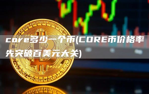 core多少一个币 - CORE币价格率先突破百美元大关