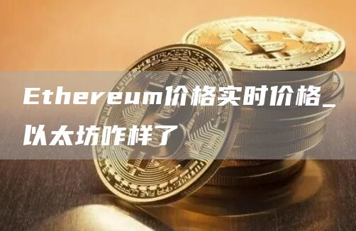 Ethereum价格实时价格_以太坊咋样了