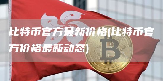 比特币官方最新价格 - 比特币官方价格最新动态