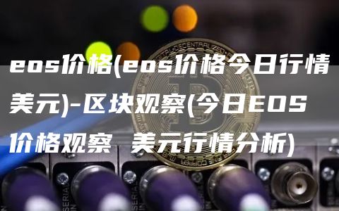 eos价格 - eos价格今日行情美元-区块观察 - 今日EOS价格观察 美元行情分析