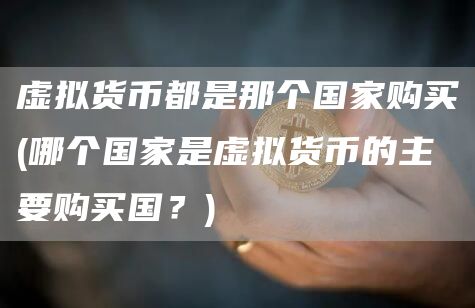 虚拟货币都是那个国家购买 - 哪个国家是虚拟货币的主要购买国？