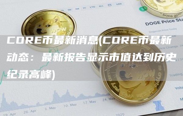 CORE币最新消息 - CORE币最新动态：最新报告显示市值达到历史纪录高峰