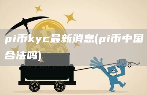 pi币kyc最新消息 - pi币中国合法吗