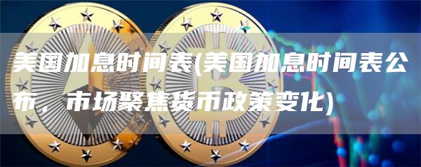 美国加息时间表 - 美国加息时间表公布，市场聚焦货币政策变化