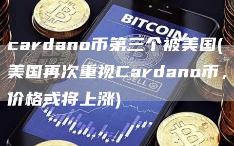 cardano币第三个被美国 - 美国再次重视Cardano币，价格或将上涨