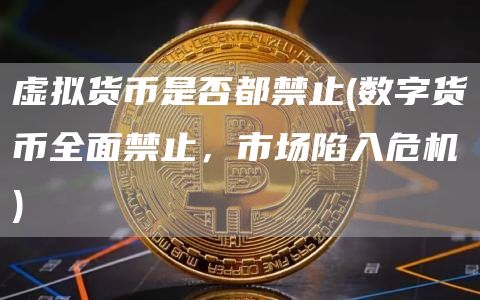 虚拟货币是否都禁止 - 数字货币全面禁止，市场陷入危机