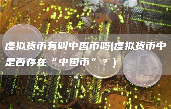虚拟货币有叫中国币吗 - 虚拟货币中是否存在“中国币”？