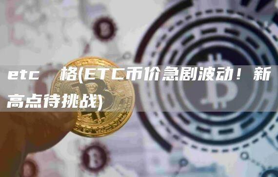 etc幣價格 - ETC币价急剧波动！新高点待挑战