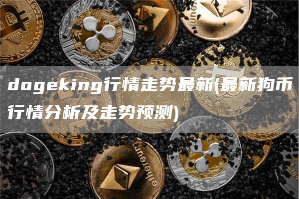 dogeking行情走势最新 - 最新狗币行情分析及走势预测