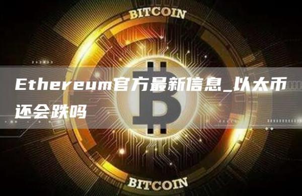 Ethereum官方最新信息_以太币还会跌吗