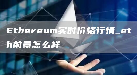 Ethereum实时价格行情_eth前景怎么样