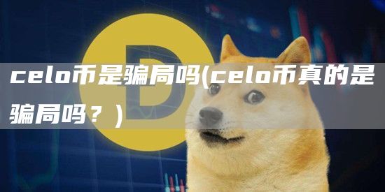 celo币是骗局吗 - celo币真的是骗局吗？