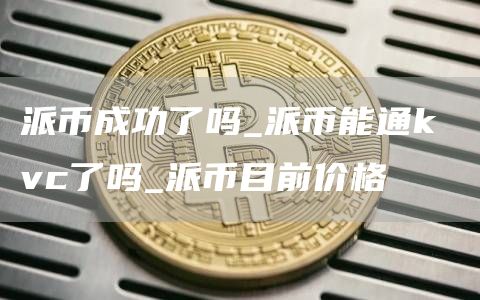 派币成功了吗_派币能通k vc了吗_派币目前价格