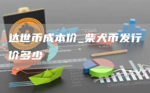达世币成本价_柴犬币发行价多少