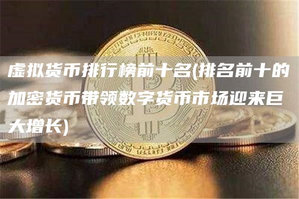虚拟货币排行榜前十名 - 排名前十的加密货币带领数字货币市场迎来巨大增长
