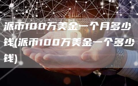 派币100万美金一个月多少钱 - 派币100万美金一个多少钱