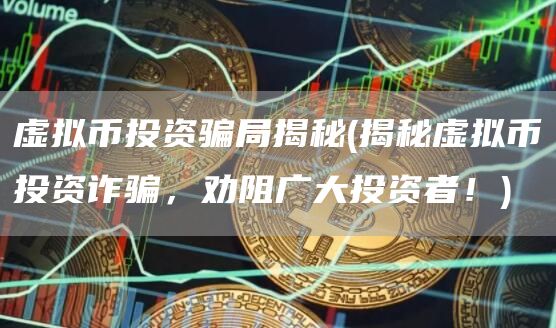 虚拟币投资骗局揭秘 - 揭秘虚拟币投资诈骗，劝阻广大投资者！