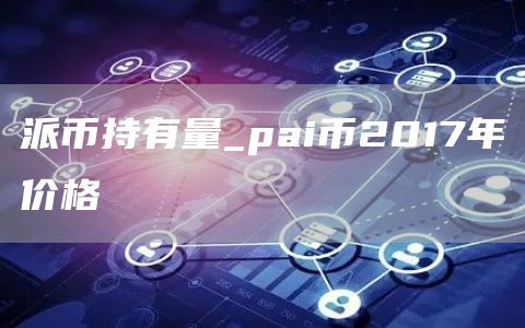 派币持有量_pai币2017年价格