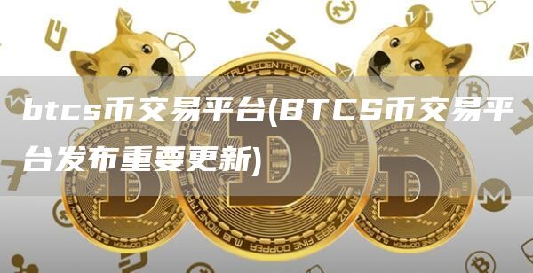 btcs币交易平台 - BTCS币交易平台发布重要更新