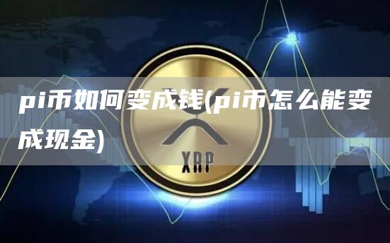 pi币如何变成钱 - pi币怎么能变成现金