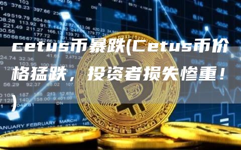 cetus币暴跌 - Cetus币价格猛跌，投资者损失惨重！