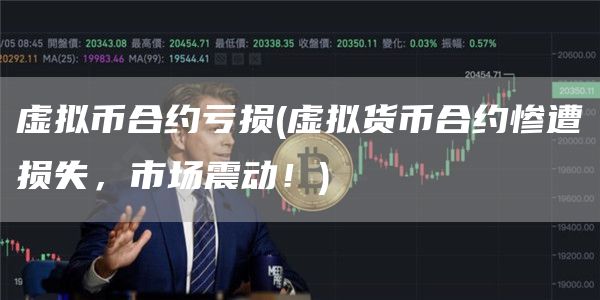 虚拟币合约亏损 - 虚拟货币合约惨遭损失，市场震动！