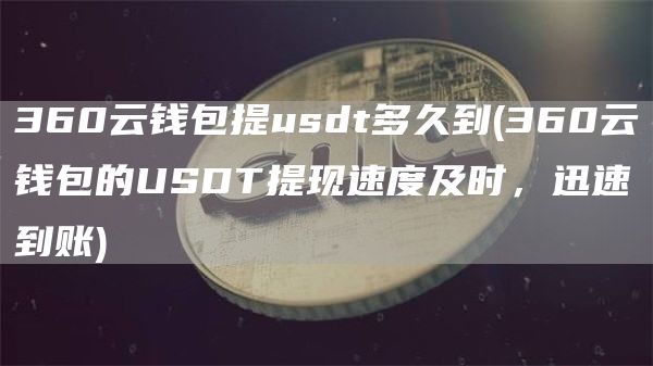 360云钱包提usdt多久到 - 360云钱包的USDT提现速度及时，迅速到账